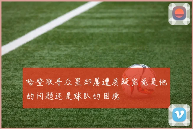哈登联手众星却屡遭质疑究竟是他的问题还是球队的困境