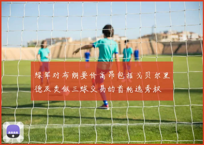 绿军对布朗要价高昂包括戈贝尔里德及类似三球交易的首轮选秀权