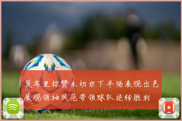 莫布里称赞米切尔下半场表现出色展现领袖风范带领球队逆转胜利