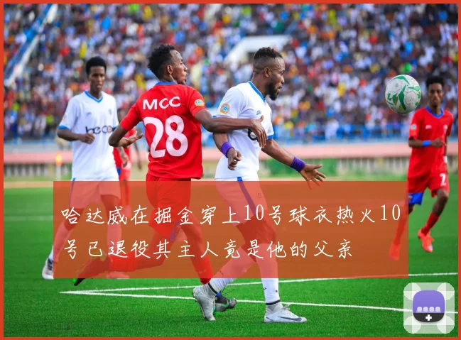 哈达威在掘金穿上10号球衣热火10号已退役其主人竟是他的父亲