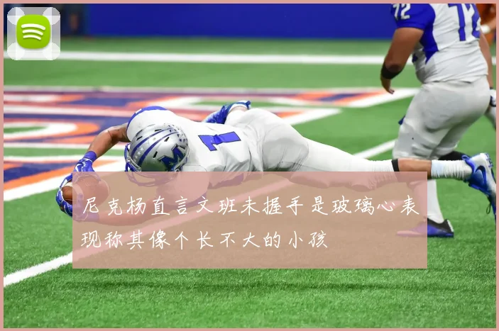 尼克杨直言文班未握手是玻璃心表现称其像个长不大的小孩