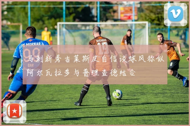 马刺新秀吉莱斯皮自信谈球风称似阿尔瓦拉多与普理查德结合