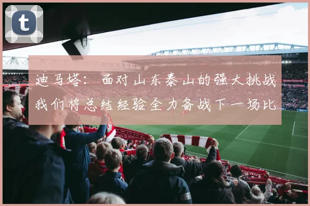 迪马塔：面对山东泰山的强大挑战我们将总结经验全力备战下一场比赛