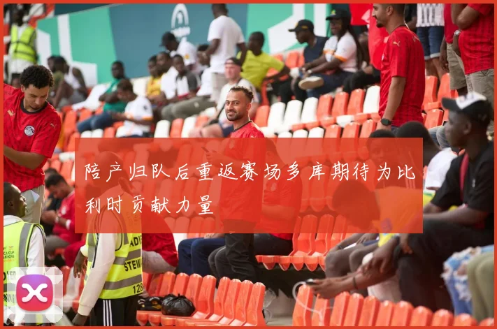 陪产归队后重返赛场多库期待为比利时贡献力量