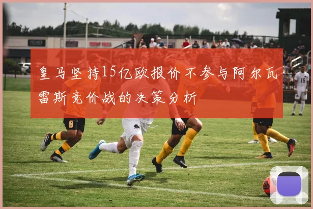 皇马坚持15亿欧报价不参与阿尔瓦雷斯竞价战的决策分析