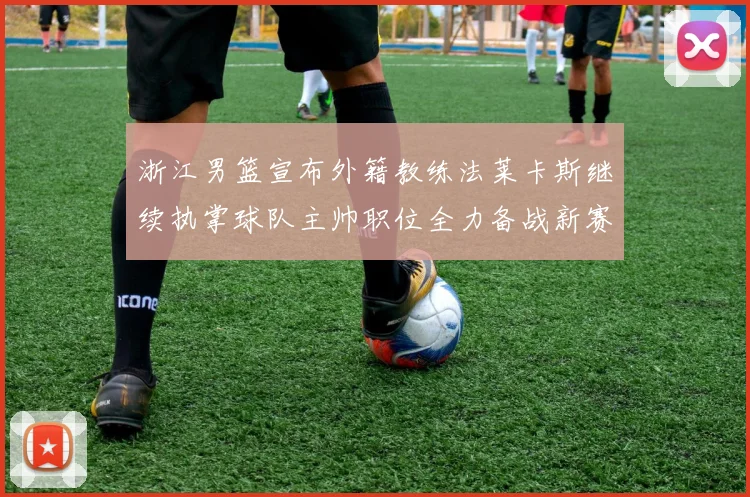 浙江男篮宣布外籍教练法莱卡斯继续执掌球队主帅职位全力备战新赛季