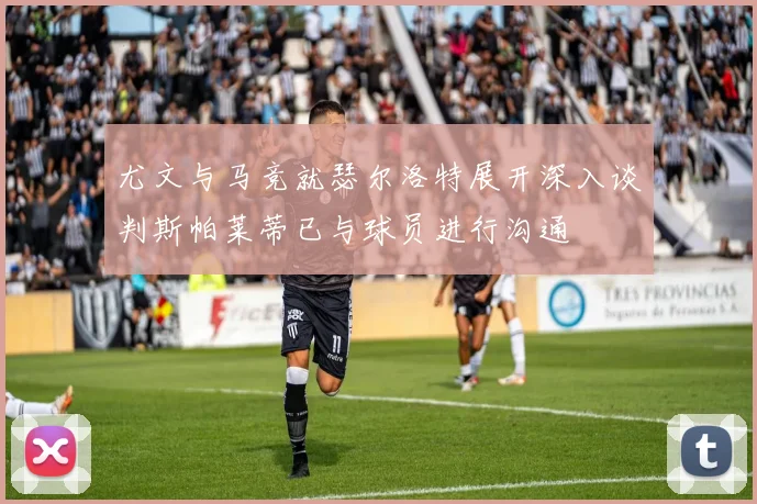 尤文与马竞就瑟尔洛特展开深入谈判斯帕莱蒂已与球员进行沟通