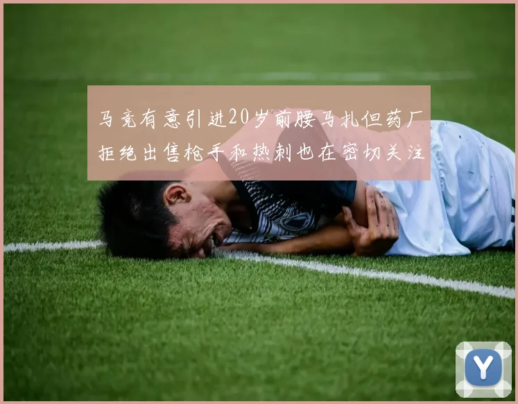 马竞有意引进20岁前腰马扎但药厂拒绝出售枪手和热刺也在密切关注
