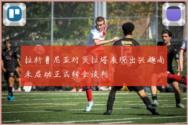 拉科鲁尼亚对莫拉塔表现出兴趣尚未启动正式转会谈判
